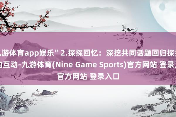 九游体育app娱乐”2.探探回忆:深挖共同话题回归探探上的互动-九游体育(Nine Game Sports)官方网站 登录入口