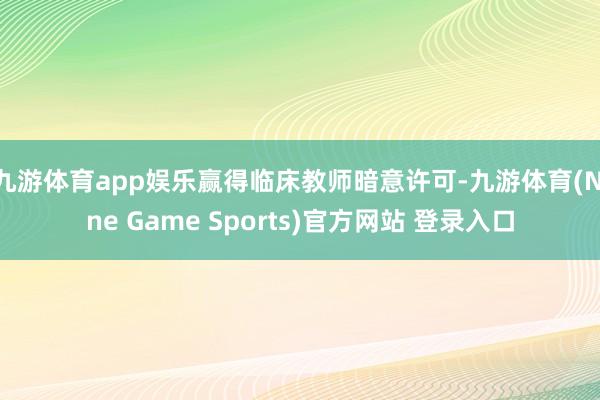 九游体育app娱乐赢得临床教师暗意许可-九游体育(Nine Game Sports)官方网站 登录入口