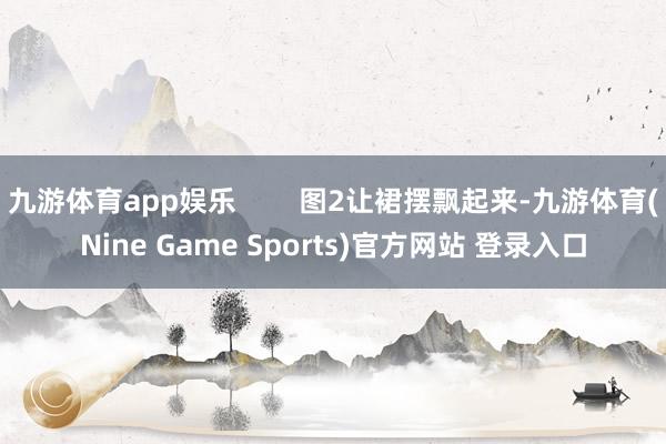 九游体育app娱乐 图2让裙摆飘起来-九游体育(Nine Game Sports)官方网站 登录入口