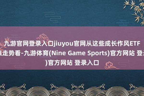 九游官网登录入口jiuyou官网 从这些成长作风ETF的市集走势看-九游体育(Nine Game Sports)官方网站 登录入口