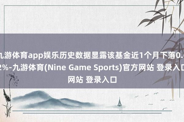 九游体育app娱乐历史数据显露该基金近1个月下落0.02%-九游体育(Nine Game Sports)官方网站 登录入口