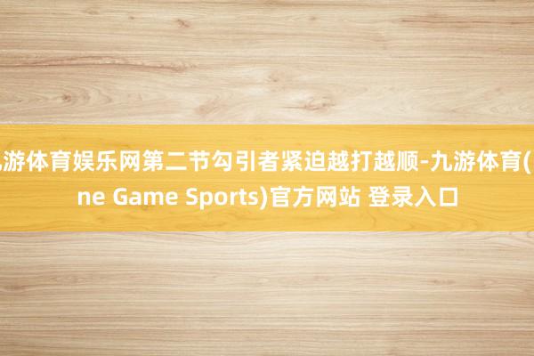 九游体育娱乐网第二节勾引者紧迫越打越顺-九游体育(Nine Game Sports)官方网站 登录入口