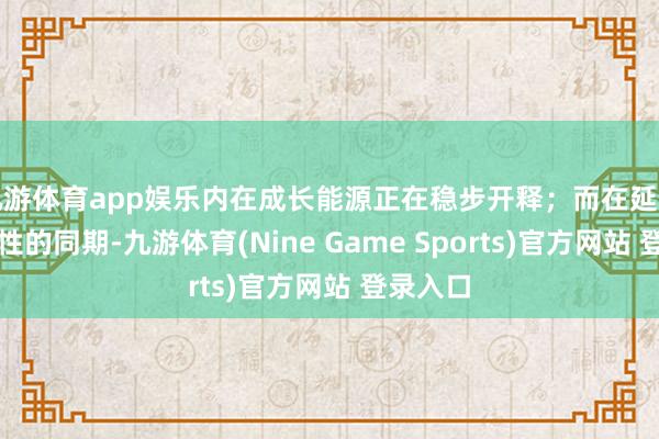 九游体育app娱乐内在成长能源正在稳步开释;而在延续盈利属性的同期-九游体育(Nine Game Sports)官方网站 登录入口