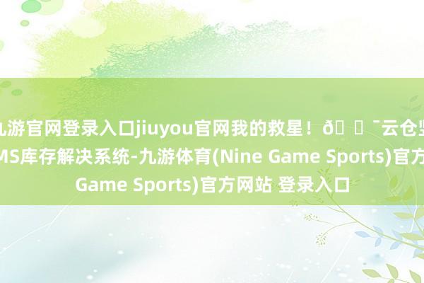 九游官网登录入口jiuyou官网我的救星！🎯云仓竖立了专科的WMS库存解决系统-九游体育(Nine Game Sports)官方网站 登录入口