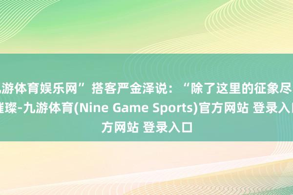 九游体育娱乐网” 搭客严金泽说:“除了这里的征象尽头璀璨-九游体育(Nine Game Sports)官方网站 登录入口