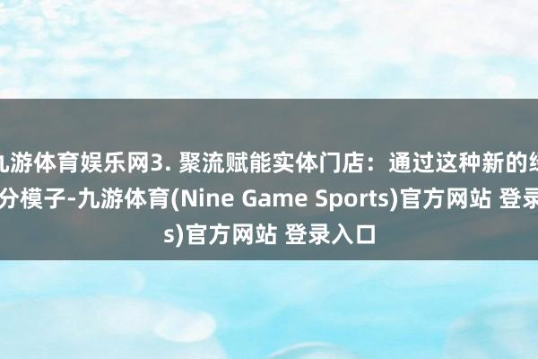 九游体育娱乐网3. 聚流赋能实体门店:通过这种新的绿色积分模子-九游体育(Nine Game Sports)官方网站 登录入口