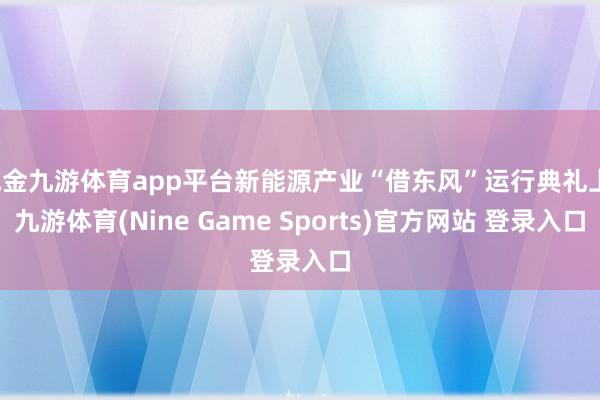 现金九游体育app平台新能源产业“借东风”运行典礼上-九游体育(Nine Game Sports)官方网站 登录入口