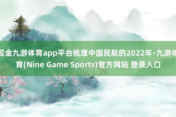 现金九游体育app平台 梳理中国民航的2022年-九游体育(Nine Game Sports)官方网站 登录入口