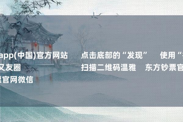 九游体育app(中国)官方网站 点击底部的“发现” 使用“扫一扫” 即可将网页共享至一又友圈 扫描二维码温雅 东方钞票官网微信 沪股通 深股通