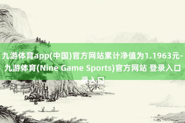 九游体育app(中国)官方网站累计净值为1.1963元-九游体育(Nine Game Sports)官方网站 登录入口