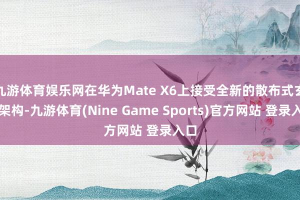 九游体育娱乐网在华为Mate X6上接受全新的散布式玄武架构-九游体育(Nine Game Sports)官方网站 登录入口
