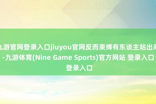 九游官网登录入口jiuyou官网反而束缚有东谈主站出来-九游体育(Nine Game Sports)官方网站 登录入口