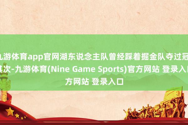 九游体育app官网湖东说念主队曾经踩着掘金队夺过冠;其次-九游体育(Nine Game Sports)官方网站 登录入口