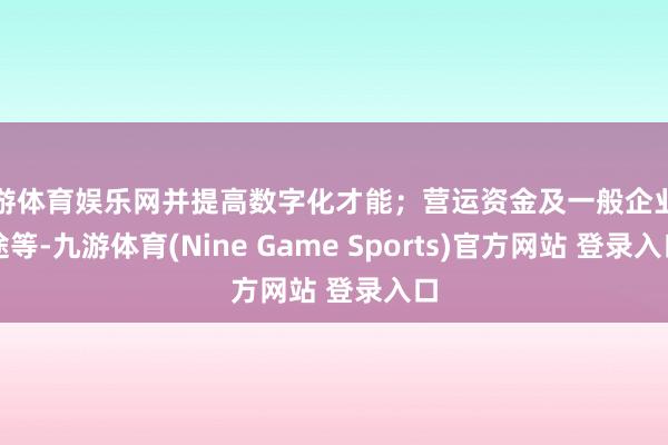 九游体育娱乐网并提高数字化才能;营运资金及一般企业用途等-九游体育(Nine Game Sports)官方网站 登录入口