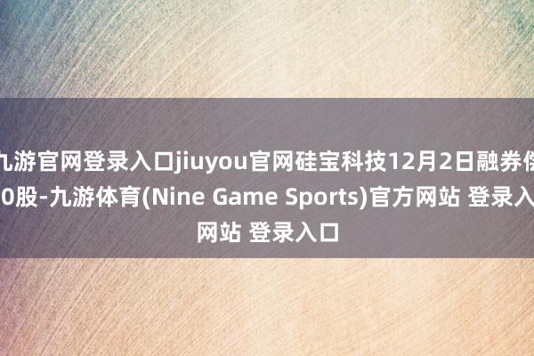 九游官网登录入口jiuyou官网硅宝科技12月2日融券偿还0股-九游体育(Nine Game Sports)官方网站 登录入口
