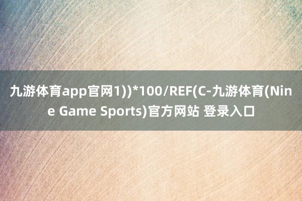九游体育app官网1))*100/REF(C-九游体育(Nine Game Sports)官方网站 登录入口