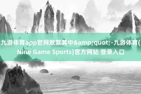 九游体育app官网败絮其中"-九游体育(Nine Game Sports)官方网站 登录入口