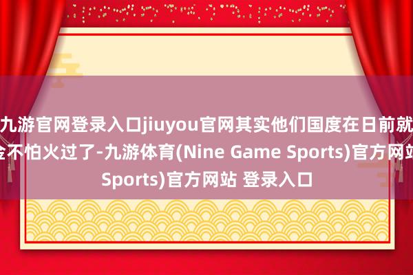 九游官网登录入口jiuyou官网其实他们国度在日前就也曾锻真金不怕火过了-九游体育(Nine Game Sports)官方网站 登录入口