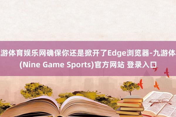 九游体育娱乐网确保你还是掀开了Edge浏览器-九游体育(Nine Game Sports)官方网站 登录入口
