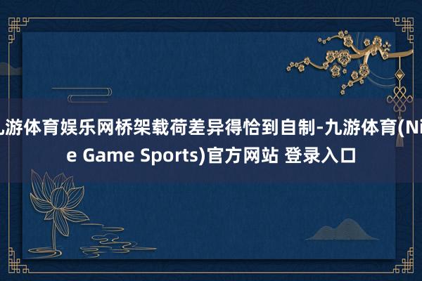 九游体育娱乐网桥架载荷差异得恰到自制-九游体育(Nine Game Sports)官方网站 登录入口
