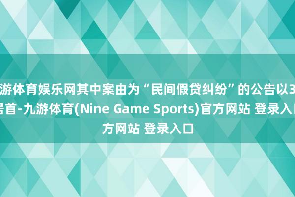 九游体育娱乐网其中案由为“民间假贷纠纷”的公告以3则居首-九游体育(Nine Game Sports)官方网站 登录入口