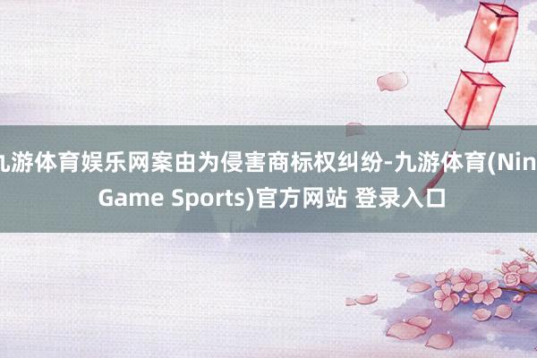 九游体育娱乐网案由为侵害商标权纠纷-九游体育(Nine Game Sports)官方网站 登录入口