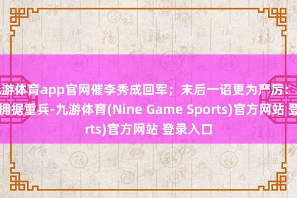 九游体育app官网催李秀成回军;末后一诏更为严厉:谓李秀成拥据重兵-九游体育(Nine Game Sports)官方网站 登录入口