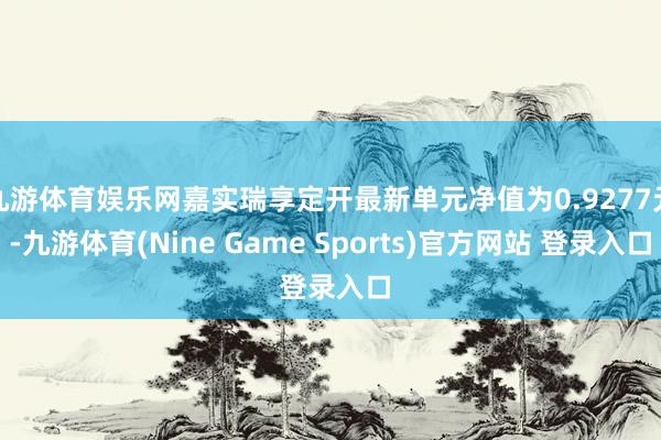 九游体育娱乐网嘉实瑞享定开最新单元净值为0.9277元-九游体育(Nine Game Sports)官方网站 登录入口