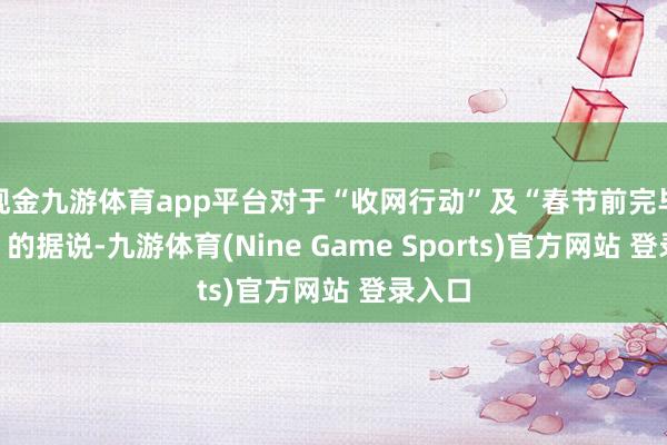 现金九游体育app平台对于“收网行动”及“春节前完毕和解”的据说-九游体育(Nine Game Sports)官方网站 登录入口