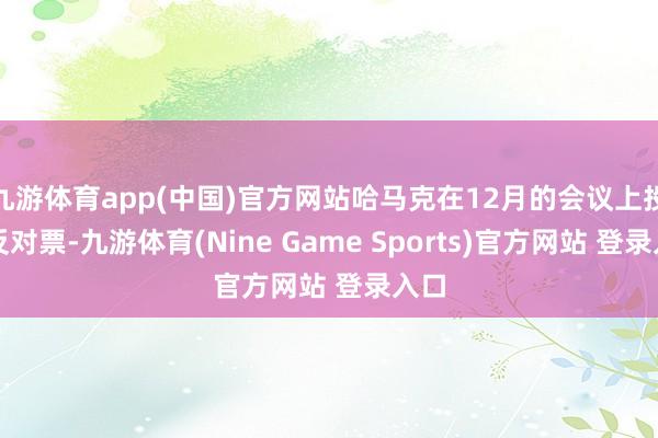 九游体育app(中国)官方网站哈马克在12月的会议上投了反对票-九游体育(Nine Game Sports)官方网站 登录入口