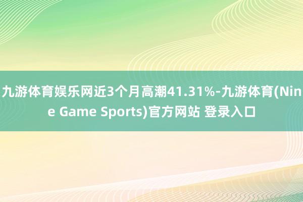 九游体育娱乐网近3个月高潮41.31%-九游体育(Nine Game Sports)官方网站 登录入口