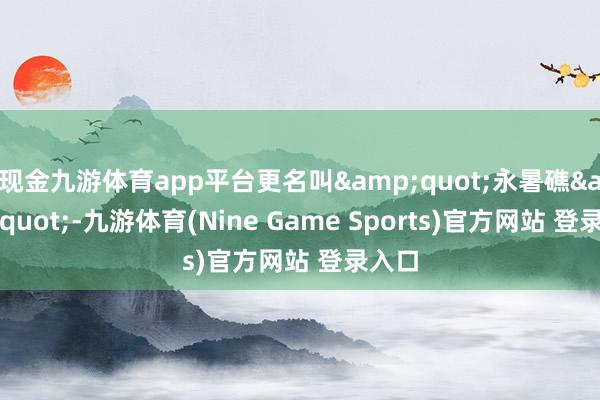 现金九游体育app平台更名叫"永暑礁"-九游体育(Nine Game Sports)官方网站 登录入口