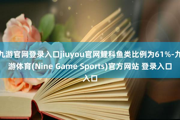 九游官网登录入口jiuyou官网鲤科鱼类比例为61%-九游体育(Nine Game Sports)官方网站 登录入口