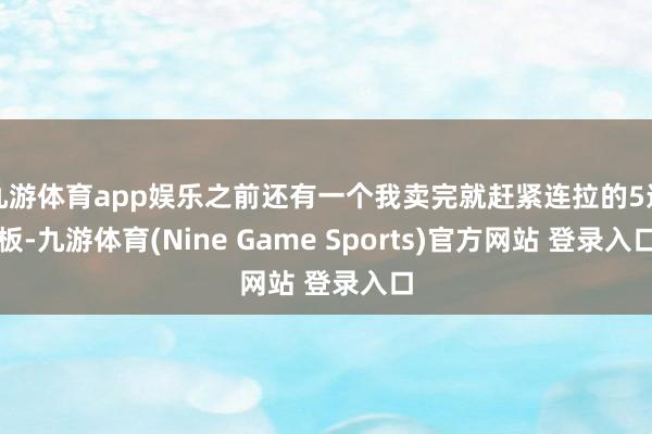 九游体育app娱乐之前还有一个我卖完就赶紧连拉的5连板-九游体育(Nine Game Sports)官方网站 登录入口