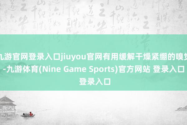 九游官网登录入口jiuyou官网有用缓解干燥紧绷的嗅觉-九游体育(Nine Game Sports)官方网站 登录入口