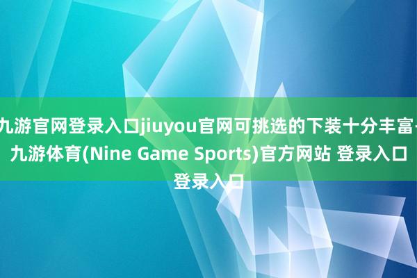 九游官网登录入口jiuyou官网可挑选的下装十分丰富-九游体育(Nine Game Sports)官方网站 登录入口