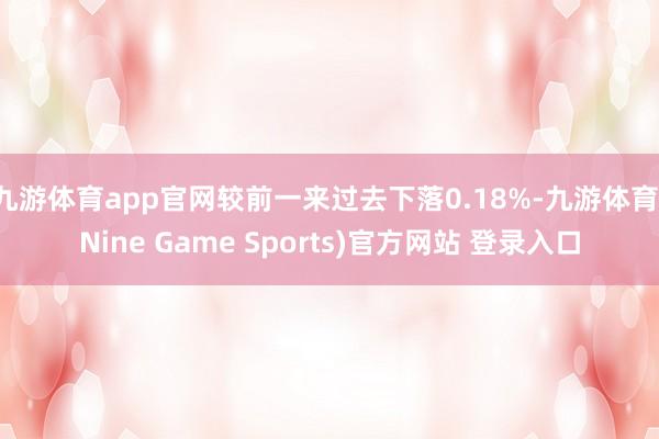 九游体育app官网较前一来过去下落0.18%-九游体育(Nine Game Sports)官方网站 登录入口