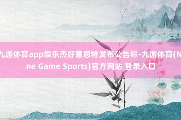 九游体育app娱乐杰好意思特发布公告称-九游体育(Nine Game Sports)官方网站 登录入口