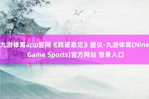 九游体育app官网 《践诺意见》提议-九游体育(Nine Game Sports)官方网站 登录入口