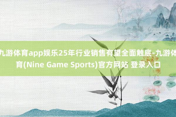 九游体育app娱乐 25年行业销售有望全面触底-九游体育(Nine Game Sports)官方网站 登录入口