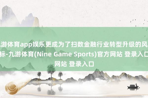 九游体育app娱乐更成为了扫数金融行业转型升级的风向标-九游体育(Nine Game Sports)官方网站 登录入口