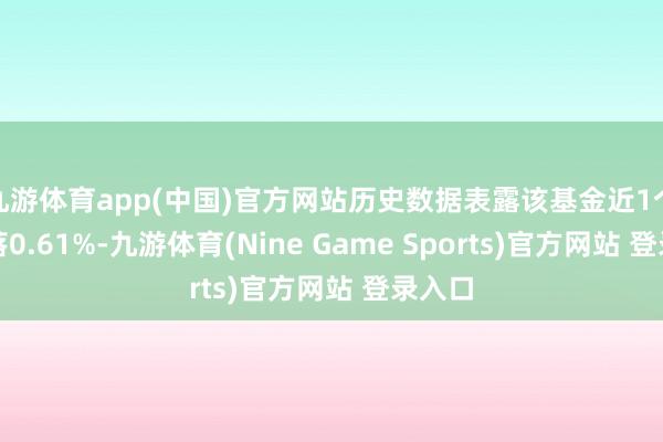 九游体育app(中国)官方网站历史数据表露该基金近1个月下落0.61%-九游体育(Nine Game Sports)官方网站 登录入口