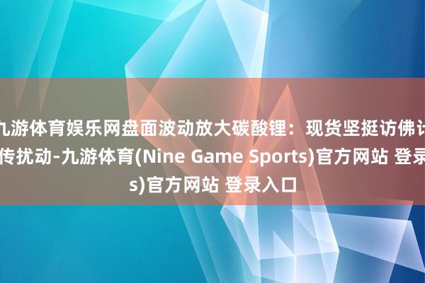 九游体育娱乐网盘面波动放大 碳酸锂:现货坚挺访佛计策外传扰动-九游体育(Nine Game Sports)官方网站 登录入口