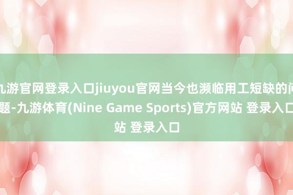 九游官网登录入口jiuyou官网当今也濒临用工短缺的问题-九游体育(Nine Game Sports)官方网站 登录入口