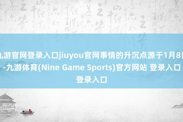 九游官网登录入口jiuyou官网事情的升沉点源于1月8日-九游体育(Nine Game Sports)官方网站 登录入口