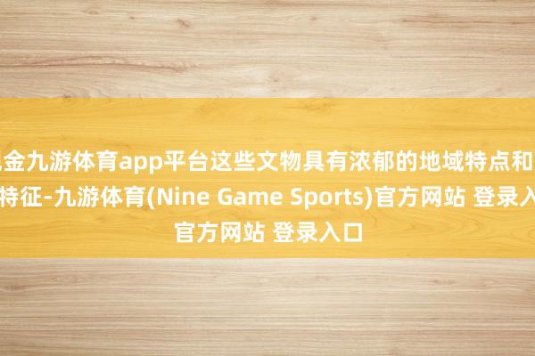 现金九游体育app平台这些文物具有浓郁的地域特点和时期特征-九游体育(Nine Game Sports)官方网站 登录入口