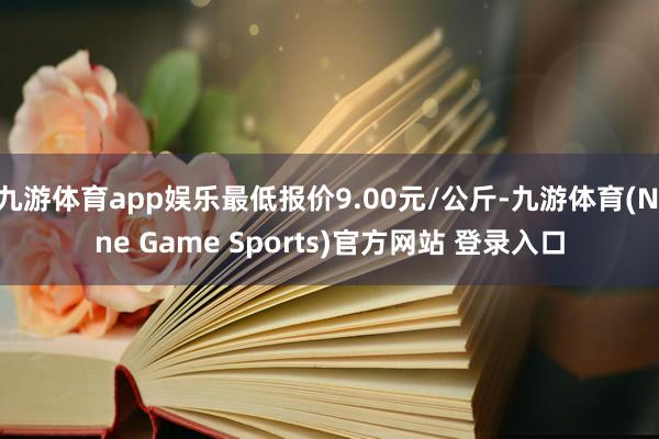 九游体育app娱乐最低报价9.00元/公斤-九游体育(Nine Game Sports)官方网站 登录入口