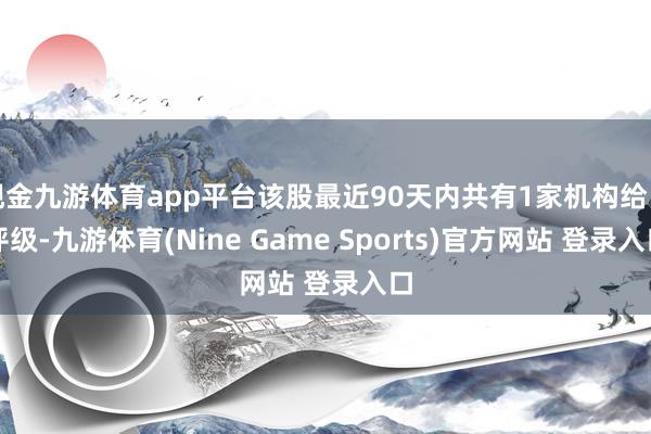 现金九游体育app平台该股最近90天内共有1家机构给出评级-九游体育(Nine Game Sports)官方网站 登录入口