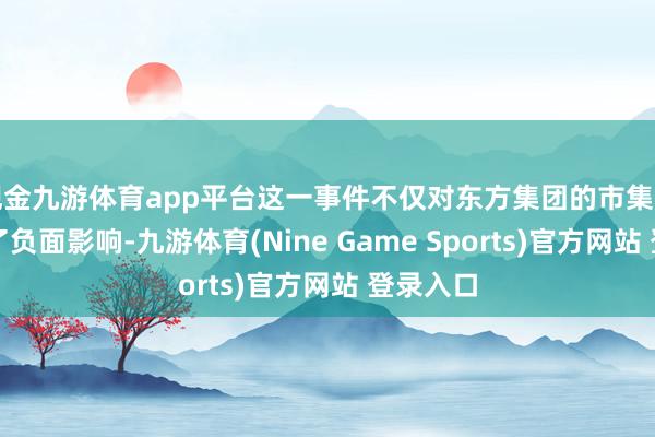现金九游体育app平台这一事件不仅对东方集团的市集形象酿成了负面影响-九游体育(Nine Game Sports)官方网站 登录入口