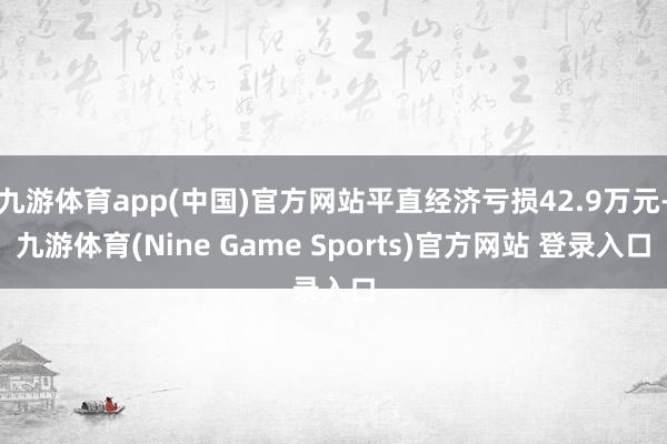 九游体育app(中国)官方网站平直经济亏损42.9万元-九游体育(Nine Game Sports)官方网站 登录入口